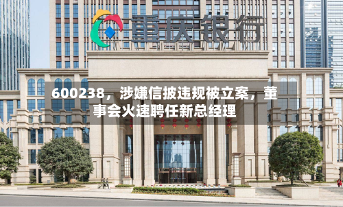 600238，涉嫌信披违规被立案	，董事会火速聘任新总经理-第2张图片
