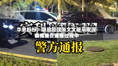 华统股份：副总经理朱文文被采取强制措施，近来案件尚在侦办过程中