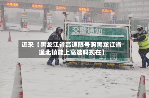 近来【黑龙江省高速限号吗黑龙江省通北镇能上高速吗现在】-第3张图片