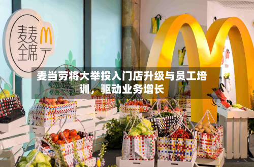 麦当劳将大举投入门店升级与员工培训，驱动业务增长-第2张图片