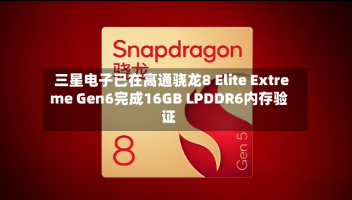 三星电子已在高通骁龙8 Elite Extreme Gen6完成16GB LPDDR6内存验证-第3张图片
