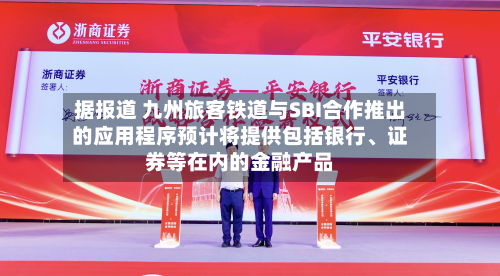 据报道 九州旅客铁道与SBI合作推出的应用程序预计将提供包括银行、证券等在内的金融产品-第2张图片