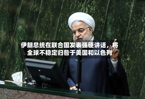伊朗总统在联合国发表强硬讲话	，将全球不稳定归咎于美国和以色列-第1张图片