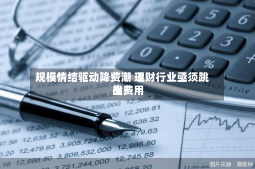 规模情结驱动降费潮 理财行业亟须跳出费用
战-第2张图片