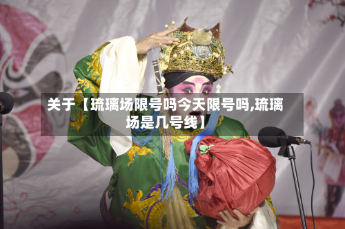 关于【琉璃场限号吗今天限号吗,琉璃场是几号线】