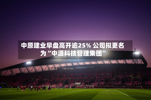 中原建业早盘高开逾25% 公司拟更名为“中源科技管理集团	”-第1张图片