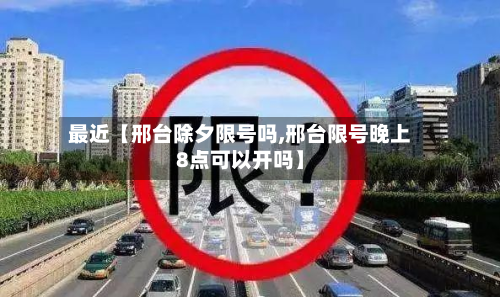 最近【邢台除夕限号吗,邢台限号晚上8点可以开吗】-第2张图片