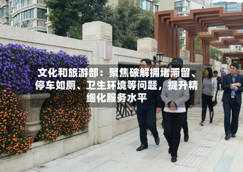 文化和旅游部：聚焦破解拥堵滞留、停车如厕、卫生环境等问题，提升精细化服务水平-第2张图片