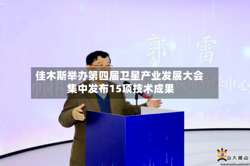 佳木斯举办第四届卫星产业发展大会 集中发布15项技术成果
