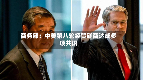 商务部:中美第八轮经贸磋商达成多项共识
